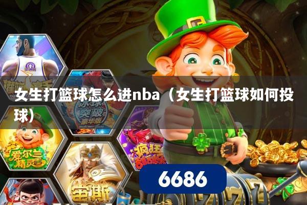 女生打篮球怎么进nba（女生打篮球如何投球）
