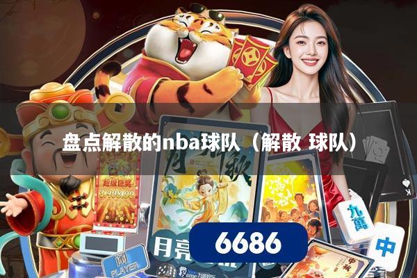 盘点解散的nba球队（解散 球队）