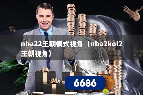 nba22王朝模式视角（nba2kol2王朝视角）