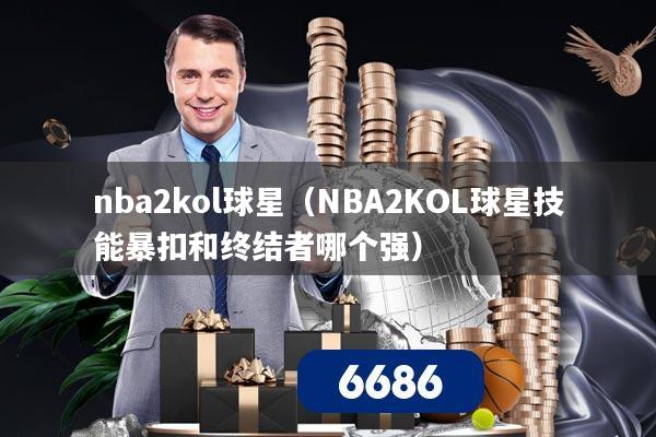 nba2kol球星(NBA2KOL球星技能暴扣和终结者哪个强)