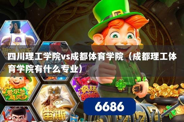 四川理工学院vs成都体育学院(成都理工体育学院有什么专业)