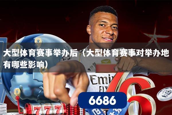 大型体育赛事举办后(大型体育赛事对举办地有哪些影响)