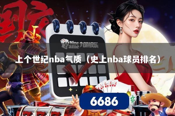 上个世纪nba气质(史上nba球员排名)