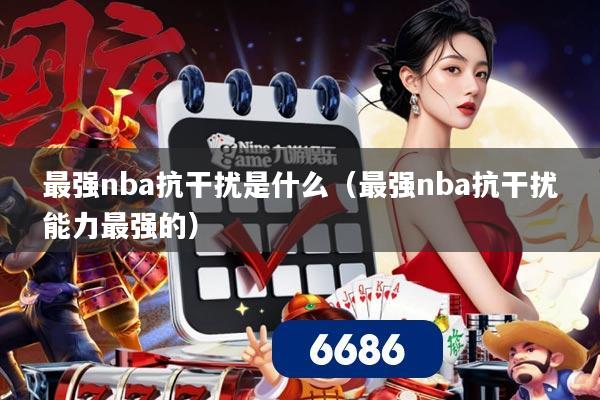 最强nba抗干扰是什么(最强nba抗干扰能力最强的)