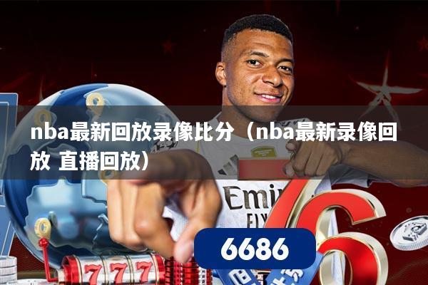 nba最新回放录像比分(nba最新录像回放 直播回放)