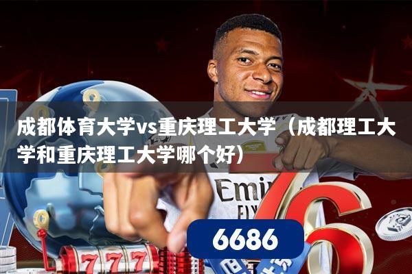 成都体育大学vs重庆理工大学(成都理工大学和重庆理工大学哪个好)