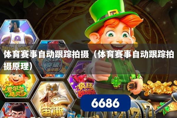 体育赛事自动跟踪拍摄（体育赛事自动跟踪拍摄原理）