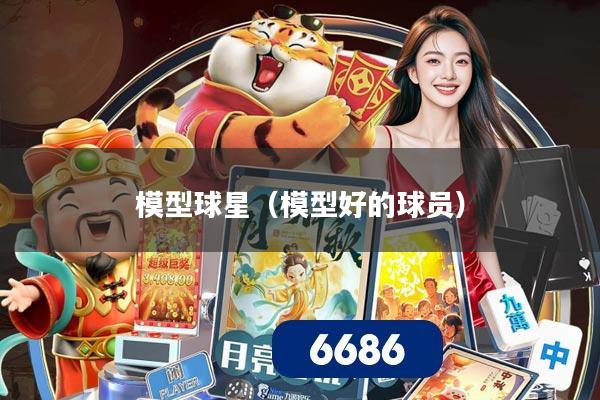 模型球星(模型好的球员)