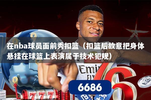 在nba球员面前秀扣篮(扣篮后故意把身体悬挂在球篮上表演属于技术犯规)