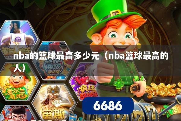 nba的篮球最高多少元（nba篮球最高的人）