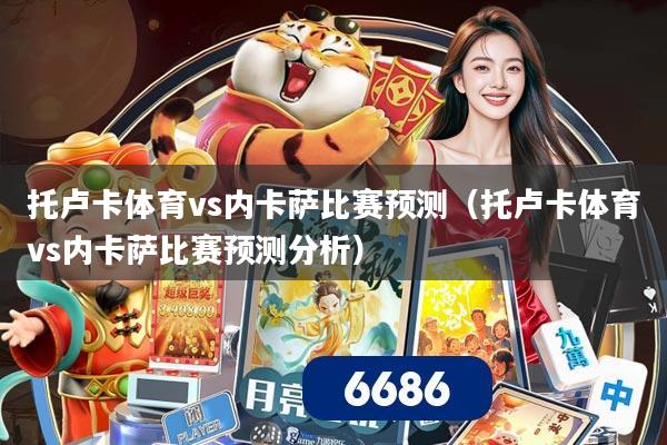 托卢卡体育vs内卡萨比赛预测(托卢卡体育vs内卡萨比赛预测分析)