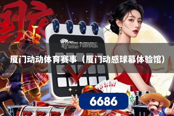 厦门动动体育赛事(厦门动感球幕体验馆)