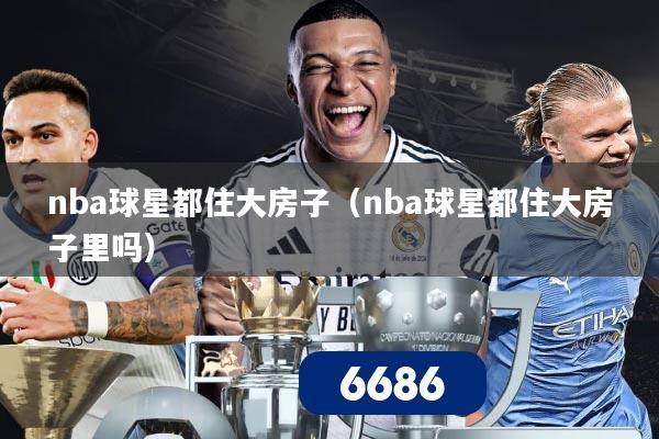 nba球星都住大房子（nba球星都住大房子里吗）
