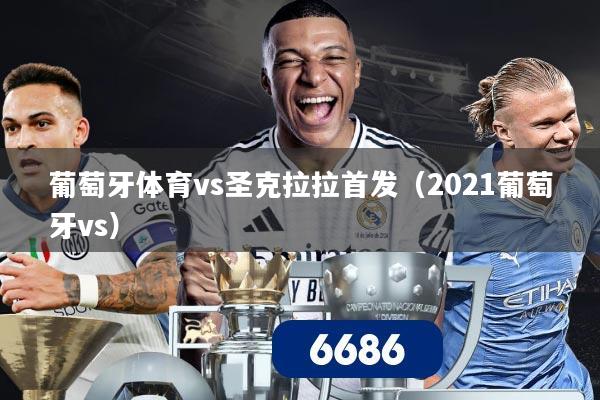 葡萄牙体育vs圣克拉拉首发（2021葡萄牙vs）