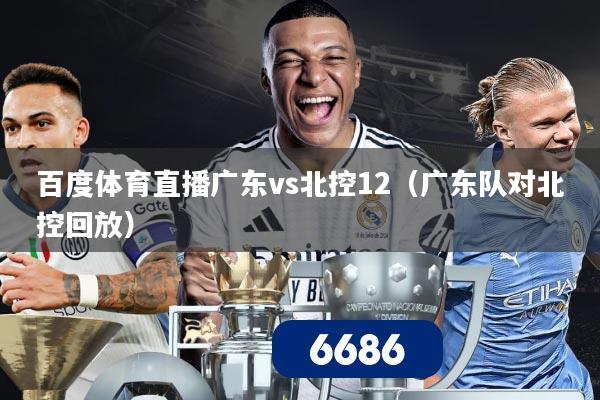 百度体育直播广东vs北控12（广东队对北控回放）