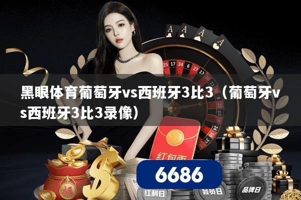 黑眼体育葡萄牙vs西班牙3比3（葡萄牙vs西班牙3比3录像）