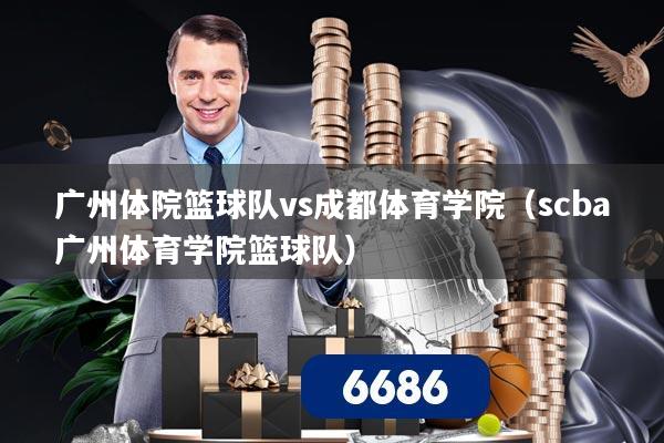 广州体院篮球队vs成都体育学院(scba广州体育学院篮球队)
