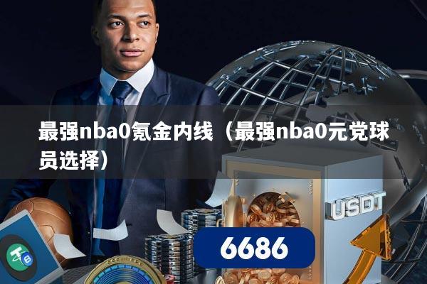 最强nba0氪金内线（最强nba0元党球员选择）