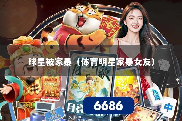 球星被家暴(体育明星家暴女友)