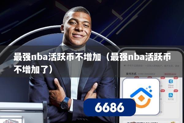 最强nba活跃币不增加(最强nba活跃币不增加了)