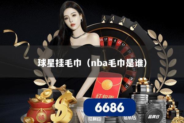 球星挂毛巾（nba毛巾是谁）