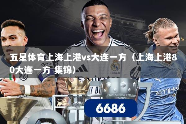 五星体育上海上港vs大连一方(上海上港80大连一方 集锦)