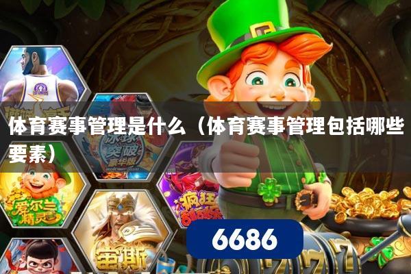 体育赛事管理是什么（体育赛事管理包括哪些要素）