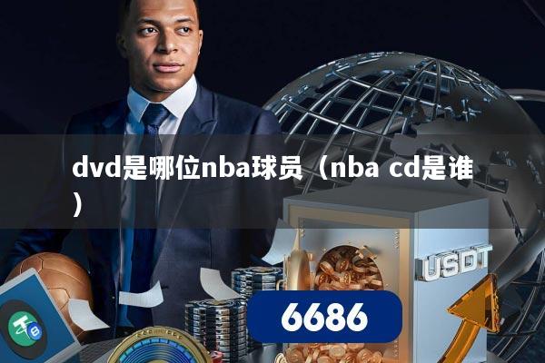 dvd是哪位nba球员（nba cd是谁）